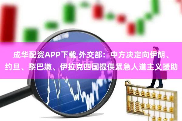 成华配资APP下载 外交部：中方决定向伊朗、约旦、黎巴嫩、伊拉克四国提供紧急人道主义援助