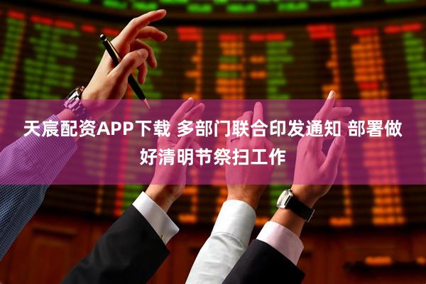 天宸配资APP下载 多部门联合印发通知 部署做好清明节祭扫工作
