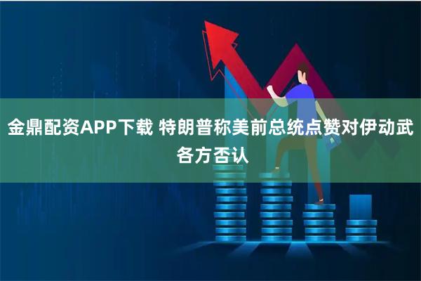 金鼎配资APP下载 特朗普称美前总统点赞对伊动武 各方否认