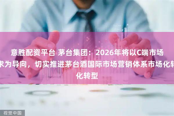 意胜配资平台 茅台集团：2026年将以C端市场需求为导向，切实推进茅台酒国际市场营销体系市场化转型