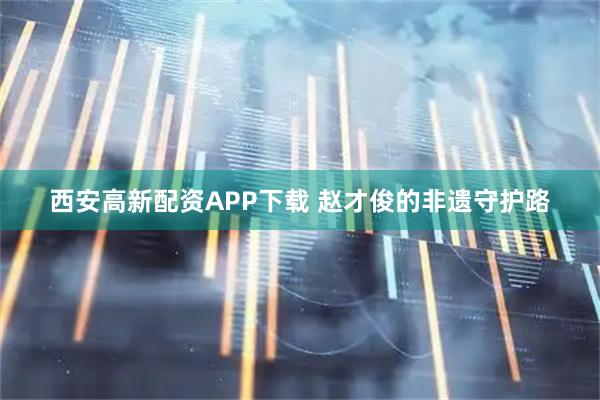 西安高新配资APP下载 赵才俊的非遗守护路