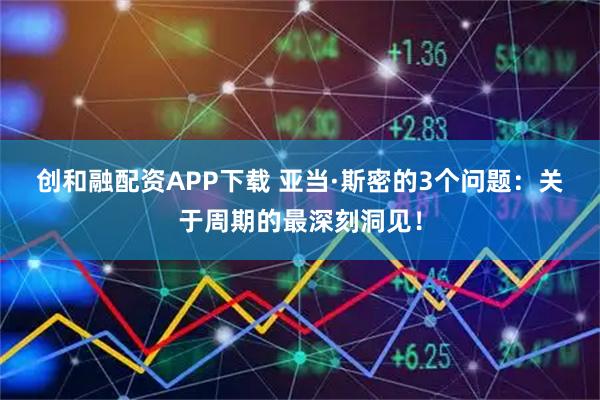 创和融配资APP下载 亚当·斯密的3个问题：关于周期的最深刻洞见！