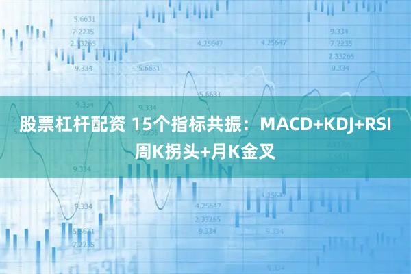 股票杠杆配资 15个指标共振：MACD+KDJ+RSI周K拐头+月K金叉