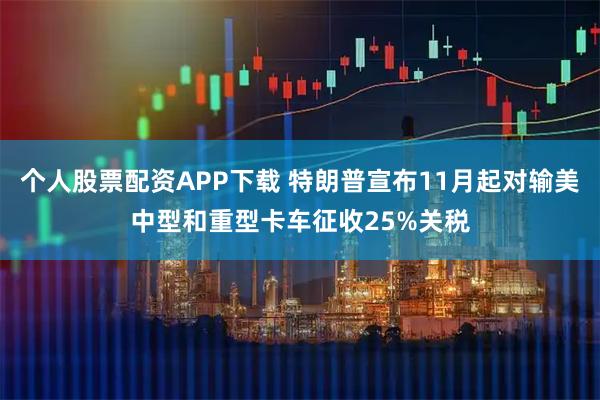 个人股票配资APP下载 特朗普宣布11月起对输美中型和重型卡车征收25%关税