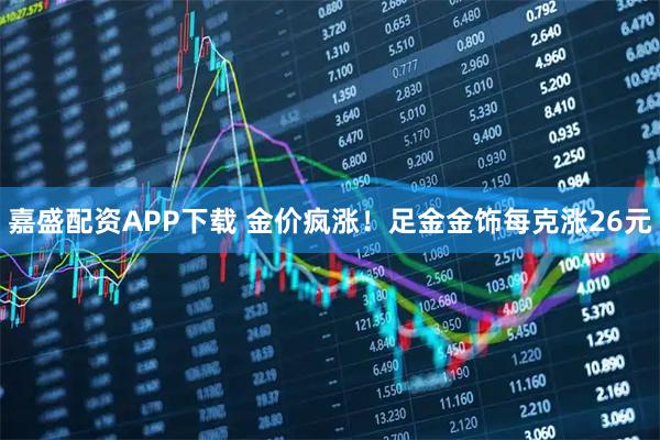 嘉盛配资APP下载 金价疯涨！足金金饰每克涨26元