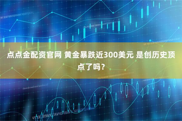 点点金配资官网 黄金暴跌近300美元 是创历史顶点了吗？