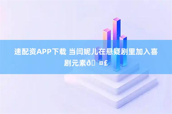 速配资APP下载 当闫妮儿在悬疑剧里加入喜剧元素🤣