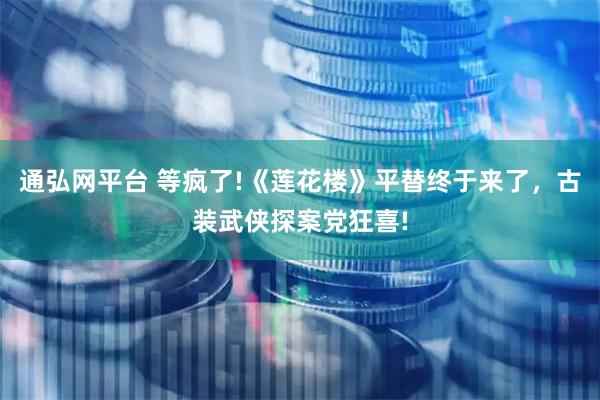 通弘网平台 等疯了!《莲花楼》平替终于来了，古装武侠探案党狂喜!