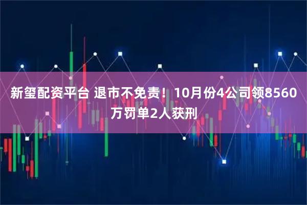 新玺配资平台 退市不免责！10月份4公司领8560万罚单2人获刑
