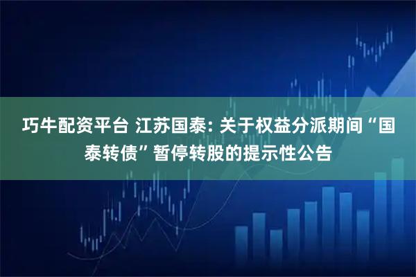 巧牛配资平台 江苏国泰: 关于权益分派期间“国泰转债”暂停转股的提示性公告