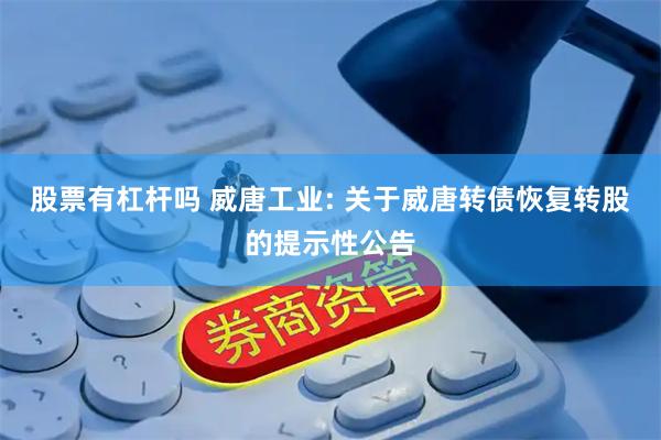 股票有杠杆吗 威唐工业: 关于威唐转债恢复转股的提示性公告