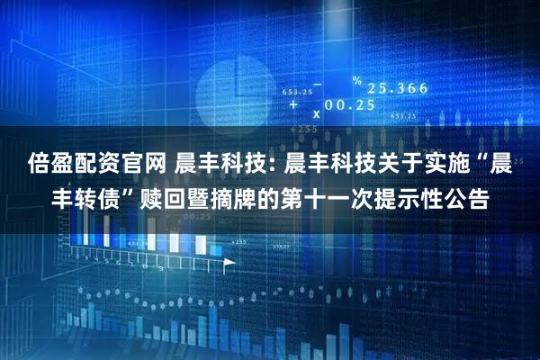 倍盈配资官网 晨丰科技: 晨丰科技关于实施“晨丰转债”赎回暨摘牌的第十一次提示性公告