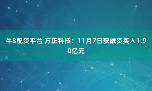 牛8配资平台 方正科技：11月7日获融资买入1.90亿元
