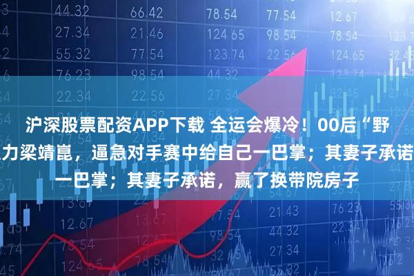 沪深股票配资APP下载 全运会爆冷！00后“野球帝”4比1淘汰主力梁靖崑，逼急对手赛中给自己一巴掌；其妻子承诺，赢了换带院房子