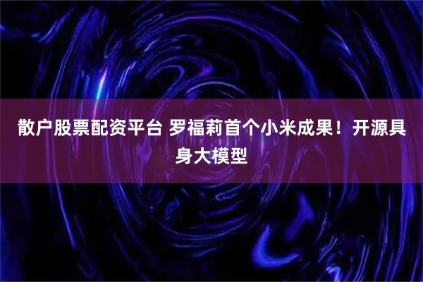 散户股票配资平台 罗福莉首个小米成果!开源具身大模型