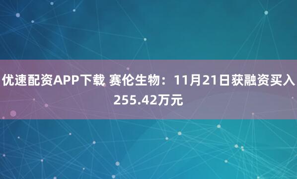 优速配资APP下载 赛伦生物：11月21日获融资买入255.42万元