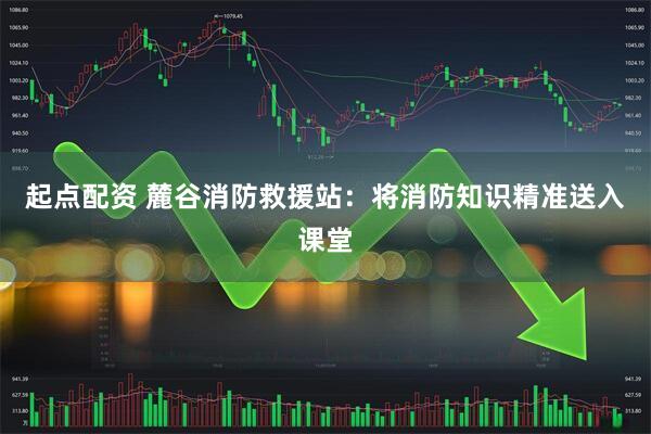 起点配资 麓谷消防救援站：将消防知识精准送入课堂