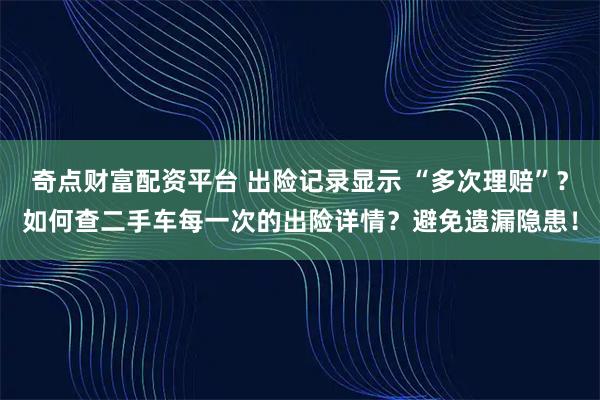奇点财富配资平台 出险记录显示 “多次理赔”？如何查二手车每一次的出险详情？避免遗漏隐患！