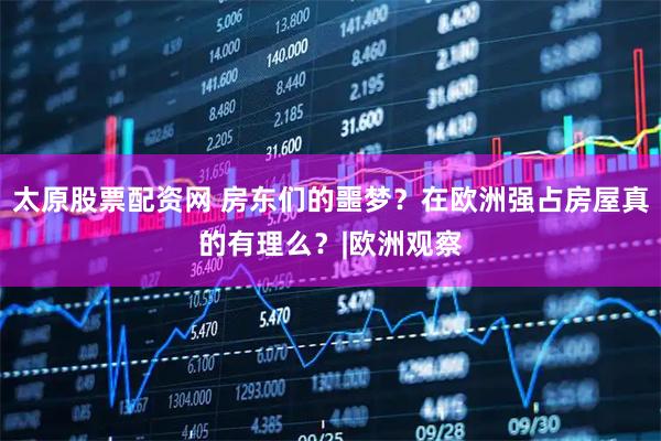 太原股票配资网 房东们的噩梦?在欧洲强占房屋真的有理么?|欧洲观察