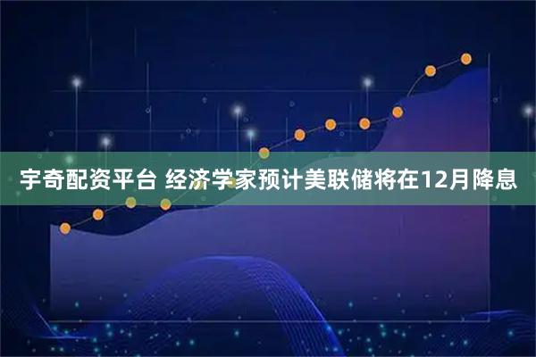 宇奇配资平台 经济学家预计美联储将在12月降息