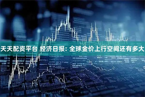 天天配资平台 经济日报: 全球金价上行空间还有多大