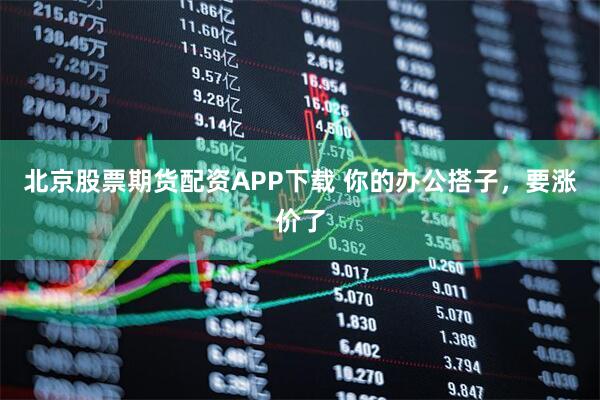北京股票期货配资APP下载 你的办公搭子，要涨价了