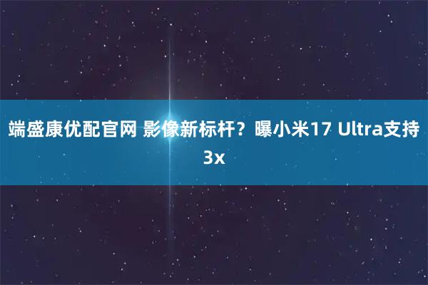 端盛康优配官网 影像新标杆？曝小米17 Ultra支持3x