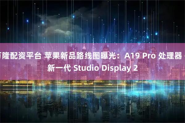 万隆配资平台 苹果新品路线图曝光:A19 Pro 处理器 + 新一代 Studio Display 2