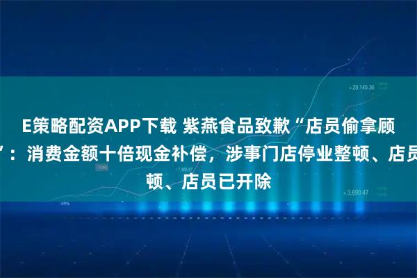 E策略配资APP下载 紫燕食品致歉“店员偷拿顾客牛肉”：消费金额十倍现金补偿，涉事门店停业整顿、店员已开除