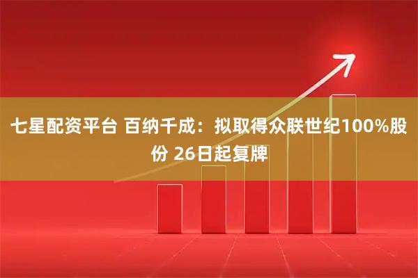 七星配资平台 百纳千成:拟取得众联世纪100%股份 26日起复牌