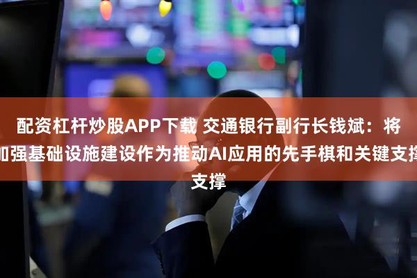 配资杠杆炒股APP下载 交通银行副行长钱斌：将加强基础设施建设作为推动AI应用的先手棋和关键支撑