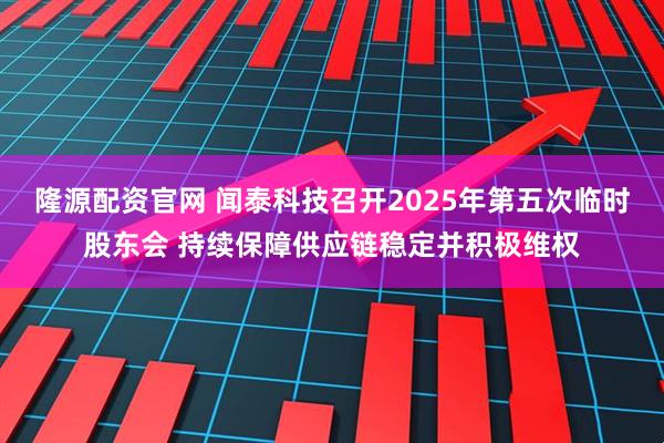 隆源配资官网 闻泰科技召开2025年第五次临时股东会 持续保障供应链稳定并积极维权