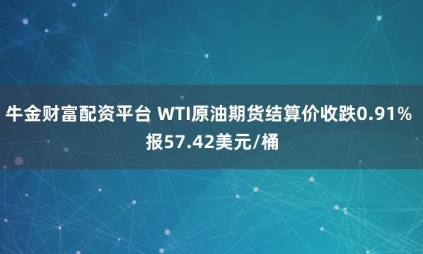 牛金财富配资平台 WTI原油期货结算价收跌0.91% 报57.42美元/桶