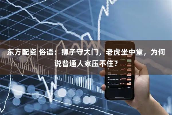 东方配资 俗语：狮子守大门，老虎坐中堂，为何说普通人家压不住？