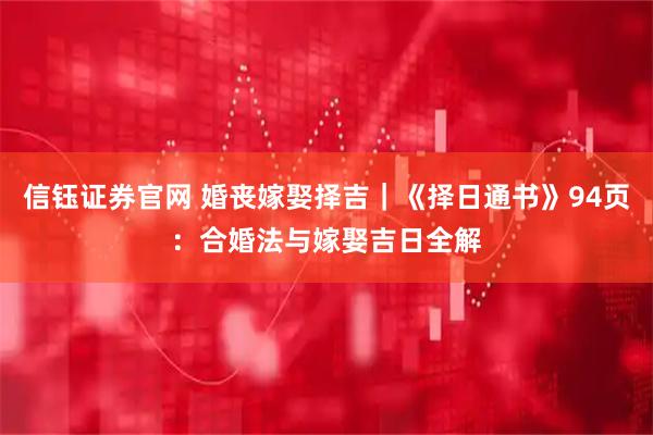 信钰证券官网 婚丧嫁娶择吉｜《择日通书》94页：合婚法与嫁娶吉日全解