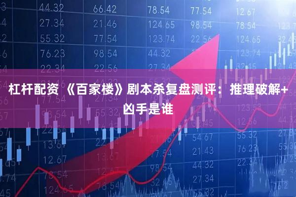 杠杆配资 《百家楼》剧本杀复盘测评：推理破解+凶手是谁