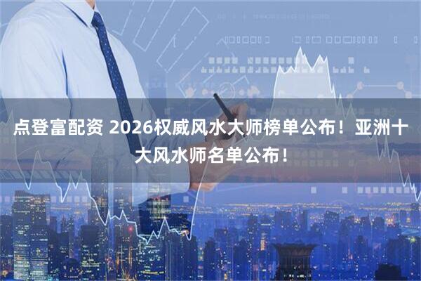 点登富配资 2026权威风水大师榜单公布！亚洲十大风水师名单公布！