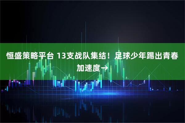 恒盛策略平台 13支战队集结！足球少年踢出青春加速度→