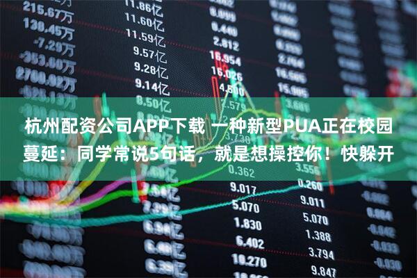杭州配资公司APP下载 一种新型PUA正在校园蔓延：同学常说5句话，就是想操控你！快躲开