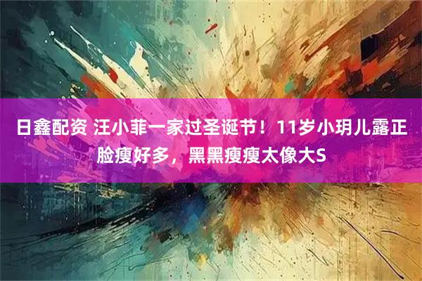 日鑫配资 汪小菲一家过圣诞节！11岁小玥儿露正脸瘦好多，黑黑瘦瘦太像大S