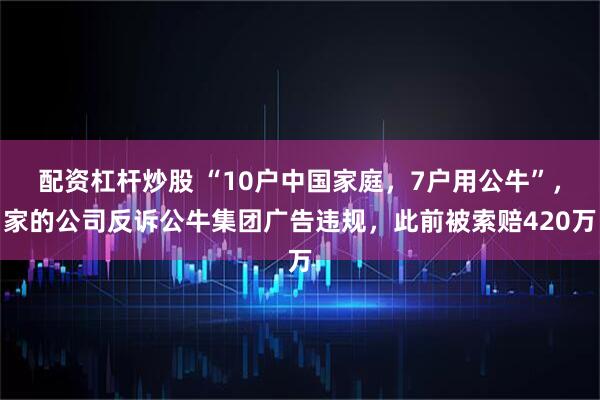 配资杠杆炒股 “10户中国家庭，7户用公牛”，家的公司反诉公牛集团广告违规，此前被索赔420万