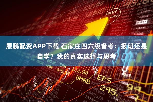 展鹏配资APP下载 石家庄四六级备考：报班还是自学？我的真实选择与思考