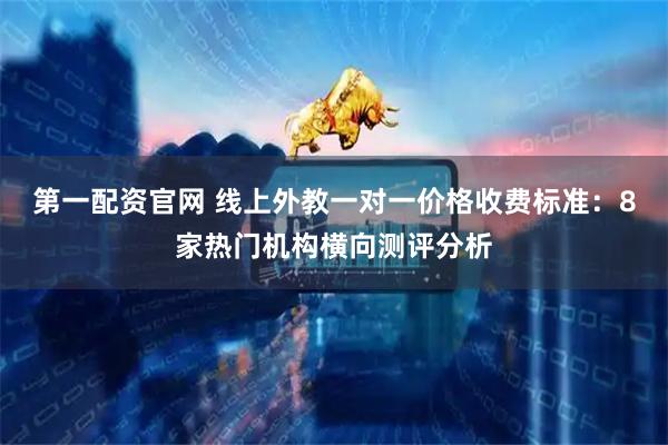 第一配资官网 线上外教一对一价格收费标准：8家热门机构横向测评分析
