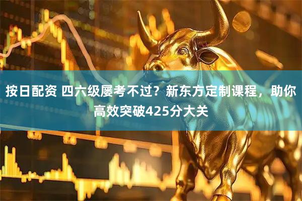 按日配资 四六级屡考不过？新东方定制课程，助你高效突破425分大关
