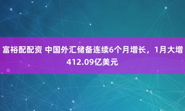 富裕配配资 中国外汇储备连续6个月增长，1月大增412.09亿美元