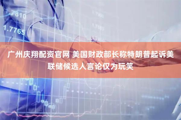 广州庆翔配资官网 美国财政部长称特朗普起诉美联储候选人言论仅为玩笑