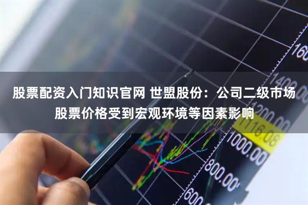 股票配资入门知识官网 世盟股份：公司二级市场股票价格受到宏观环境等因素影响