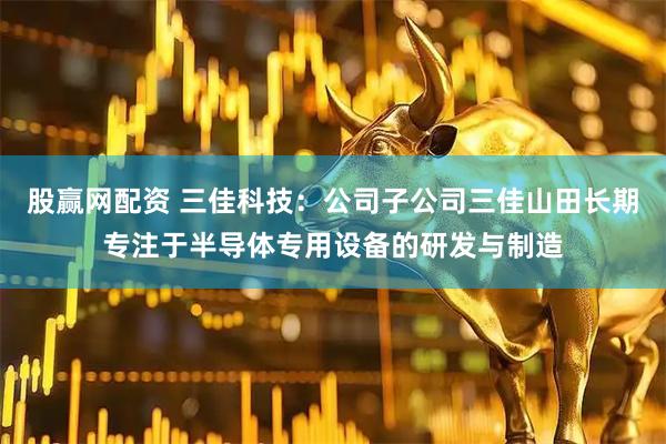 股赢网配资 三佳科技：公司子公司三佳山田长期专注于半导体专用设备的研发与制造