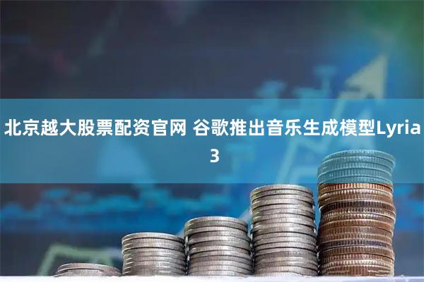 北京越大股票配资官网 谷歌推出音乐生成模型Lyria 3