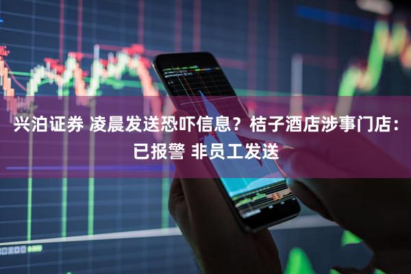 兴泊证券 凌晨发送恐吓信息？桔子酒店涉事门店：已报警 非员工发送